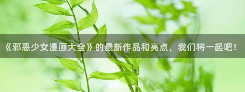 51漫画网页版：《邪恶少女漫画大全》的最新作品和亮点，我们将一起吧！